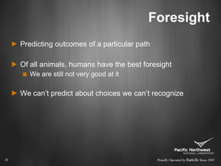 ForesightPredicting outcomes of a particular pathOf all animals, humans have the best foresightWe are still not very good at itWe can’t predict about choices we can’t recognize20