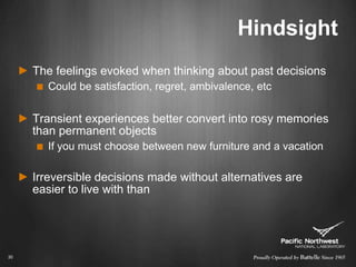 HindsightThe feelings evoked when thinking about past decisionsCould be satisfaction, regret, ambivalence, etcTransient experiences better convert into rosy memories than permanent objectsIf you must choose between new furniture and a vacationIrreversible decisions made without alternatives are easier to live with than 30