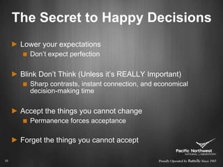 The Secret to Happy DecisionsLower your expectationsDon’t expect perfectionBlink Don’t Think (Unless it’s REALLY Important)Sharp contrasts, instant connection, and economical decision-making timeAccept the things you cannot changePermanence forces acceptanceForget the things you cannot accept33