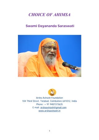 CHOICE OF AHIMSA
Swami Dayananda Saraswati
Arsha Avinash Foundation
104 Third Street, Tatabad, Coimbatore 641012, India
Phone: + 91 9487373635
E mail: arshaavinash@gmail.com
www.arshaavinash.in
1
 