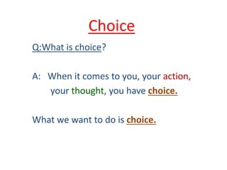 Choice
Q:What is choice?
A: When it comes to you, your action,
your thought, you have choice.
What we want to do is choice.
 