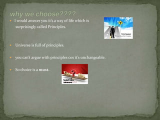  I would answer you it’s a way of life which is
surprisingly called Principles.
 Universe is full of principles.
 you can’t argue with principles cos it’s unchangeable.
 So choice is a must.
whywe
choose
 