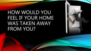 HOW WOULD YOU
FEEL IF YOUR HOME
WAS TAKEN AWAY
FROM YOU?
 