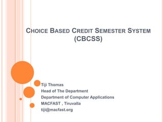 CHOICE BASED CREDIT SEMESTER SYSTEM
             (CBCSS)




    Tiji Thomas
    Head of The Department
    Department of Computer Applications
    MACFAST , Tiruvalla
    tiji@macfast.org
 