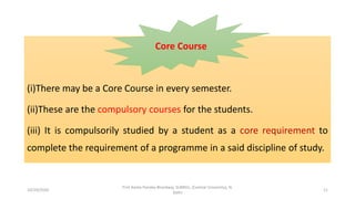 (i)There may be a Core Course in every semester.
(ii)These are the compulsory courses for the students.
(iii) It is compulsorily studied by a student as a core requirement to
complete the requirement of a programme in a said discipline of study.
Core Course
10/29/2020
Prof Amita Pandey Bhardwaj, SLBNSU, (Central University), N.
Delhi
11
 