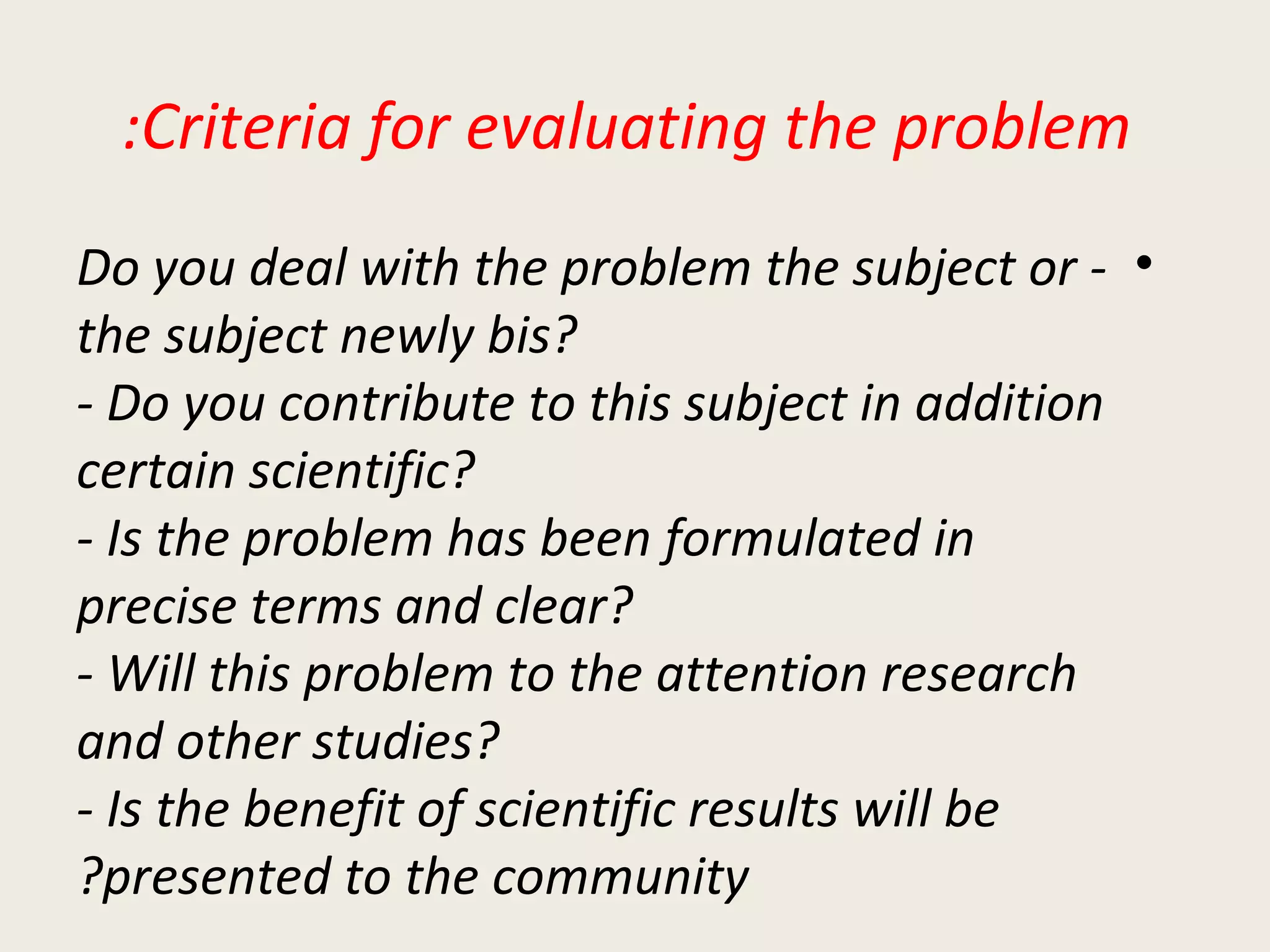 Criteria for evaluating the problem: - Do you deal with the problem the subject or the subject newly bis? - Do you contribute to this subject in addition certain scientific? - Is the problem has been formulated in precise terms and clear? - Will this problem to the attention research and other studies? - Is the benefit of scientific results will be presented to the community? 