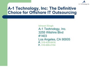 A-1 Technology, Inc: The Definitive Choice for Offshore IT Outsourcing Ishwari Singh A-1 Technology, Inc. 3255 Wilshire Blvd #1403 Los Angeles, CA 90005 P.   310-439-8416 F.   310-606-2154 