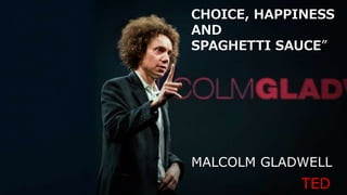 CHOICE, HAPPINESS
AND
SPAGHETTI SAUCE”
MALCOLM GLADWELL
TED
 