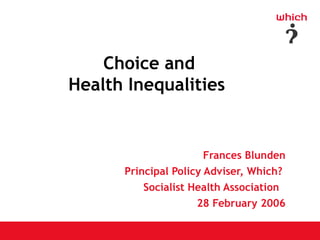 Choice and
Health Inequalities


                       Frances Blunden
      Principal Policy Adviser, Which?
          Socialist Health Association
                     28 February 2006
 