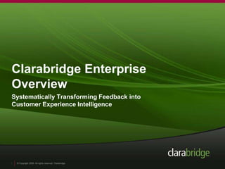 © Copyright 2009. All rights reserved. Clarabridge.
1
Clarabridge Enterprise
Overview
Systematically Transforming Feedback into
Customer Experience Intelligence
 