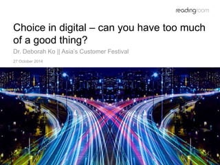 1 
Choice in digital – can you have too much 
of a good thing? 
Dr. Deborah Ko || Asia’s Customer Festival 
27 October 2014 
 
