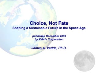 Choice, Not Fate
Shaping a Sustainable Future in the Space Age

            published December 2009
             by Xlibris Corporation


           James A. Vedda, Ph.D.
 
