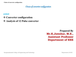 Choice of converterconfiguration
content
 Converter configuration
 Analysis of 12 Pulse converter
Prepared By
Mr.K.Jawahar, M.E.,
Assistant Professor
Department of EEE
Choice of converter configuration
Kongunadunadu College of Engineering and Technology Department of EEE
 