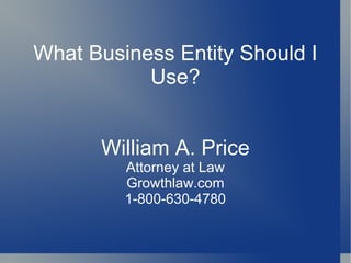 What Business Entity Should I
           Use?


      William A. Price
         Attorney at Law
         Growthlaw.com
         1-800-630-4780
 