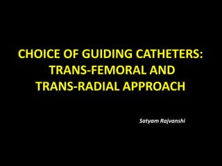 CHOICE OF GUIDING CATHETERS:
TRANS-FEMORAL AND
TRANS-RADIAL APPROACH
Satyam Rajvanshi
 
