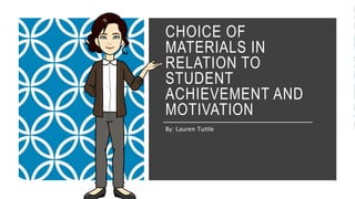 CHOICE OF
MATERIALS IN
RELATION TO
STUDENT
ACHIEVEMENT AND
MOTIVATION
By: Lauren Tuttle
 