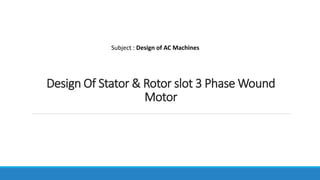 Design Of Stator & Rotor slot 3 Phase Wound
Motor
Subject : Design of AC Machines
 