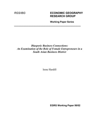 RGS/IBG                      ECONOMIC GEOGRAPHY
                             RESEARCH GROUP

                             Working Paper Series
_____________________________________________




           Diasporic Business Connections:
 An Examination of the Role of Female Entrepreneurs in a
             South Asian Business District




                      Irene Hardill




                             EGRG Working Paper 99/02
 