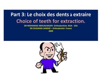 Part 3: Le choix des dents à extraire
Choice of teeth for extraction.
DR MOHAMAD ABOUALNASER- Orthodontiste- BUA- USA
DR OUSSAMA SANDID – Orthodontist- France
2009
 
