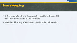 Housekeeping
 Did you complete the efficacy practice problems (lesson 11)
and submit your score to the dropbox?
 Need help?? – Stay after class or stop into the help session
 