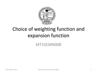 Choice of weighting function and
expansion function
MT15CMN008
28 October 2016 1Mohit Chimankar-MT15CMN08
 