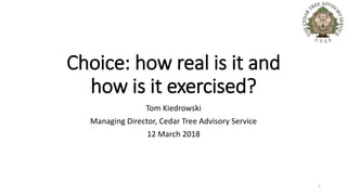 Choice: how real is it and
how is it exercised?
Tom Kiedrowski
Managing Director, Cedar Tree Advisory Service
12 March 2018
1
 