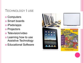 TECHNOLOGY I USE
 Computers
 Smart boards

 iPads/apps

 Projectors

 Television/video

 Learning how to use
  Assistive Technology
 Educational Software
 