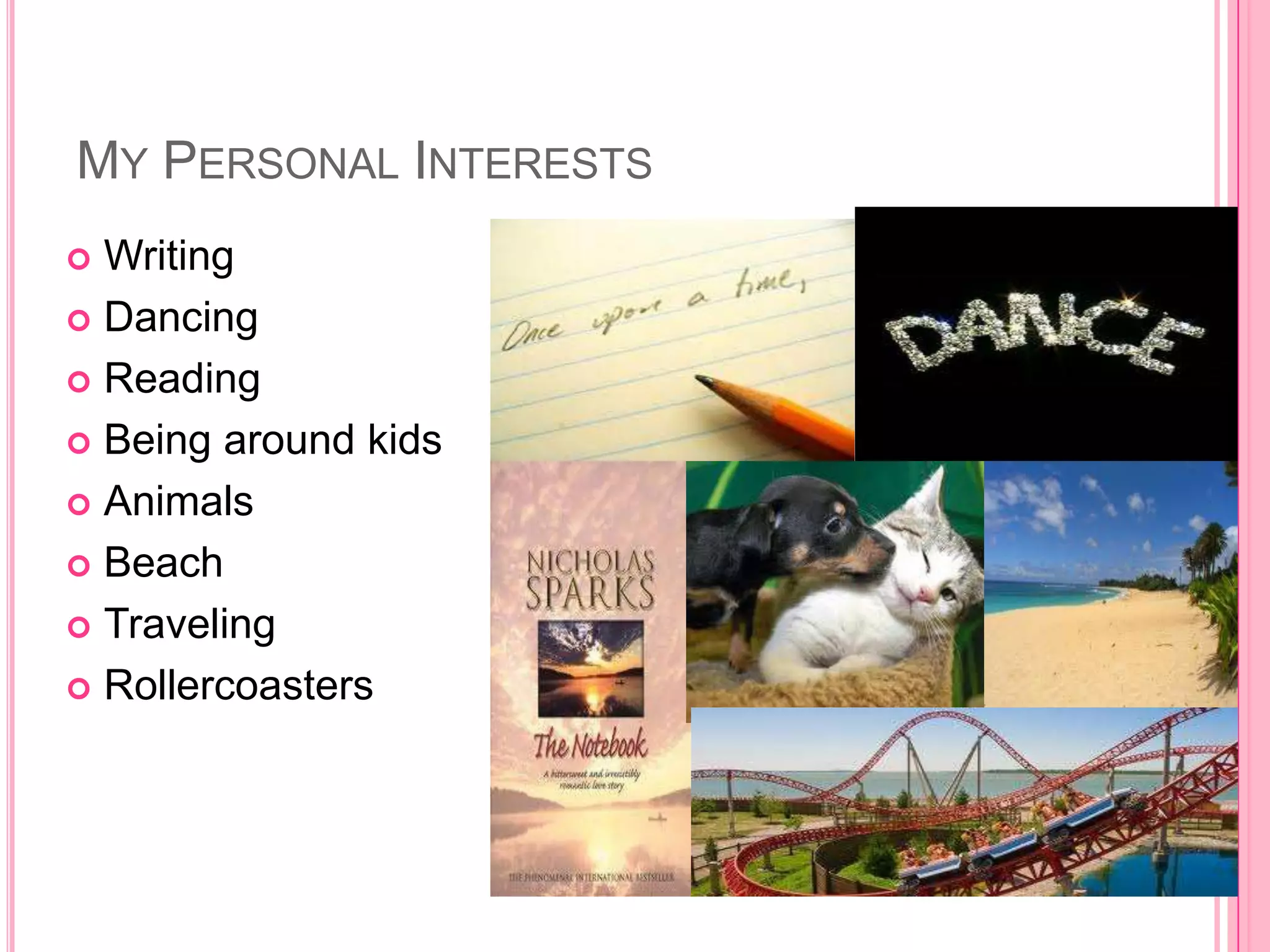 MY PERSONAL INTERESTS
 Writing
 Dancing

 Reading

 Being around kids

 Animals

 Beach

 Traveling

 Rollercoasters
 
