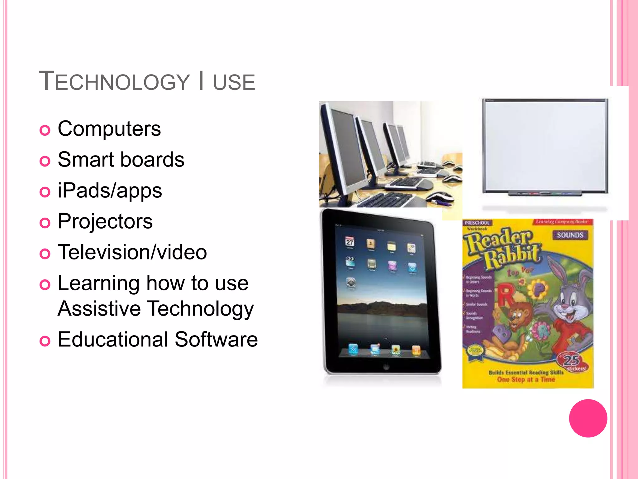 TECHNOLOGY I USE
 Computers
 Smart boards

 iPads/apps

 Projectors

 Television/video

 Learning how to use
  Assistive Technology
 Educational Software
 