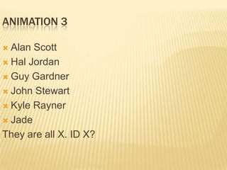 ANIMATION 3

 Alan Scott
 Hal Jordan

 Guy Gardner

 John Stewart

 Kyle Rayner

 Jade

They are all X. ID X?
 