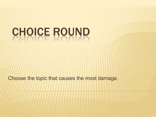 CHOICE ROUND


Choose the topic that causes the most damage.
 
