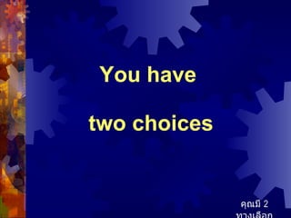 You have  two choices คุณมี  2  ทางเลือก 