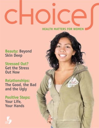 choices             HEALTH MATTERS FOR WOMEN




Beauty: Beyond
Skin Deep

Stressed Out?
Get the Stress
Out Now
Relationships:
The Good, the Bad
and the Ugly
Positive Steps:
Your Life,
Your Hands
 