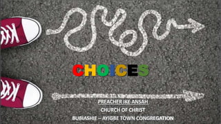 CHOICES
PREACHER IKE ANSAH
CHURCH OF CHRIST
BUBIASHIE – AYIGBE TOWN CONGREGATION
 