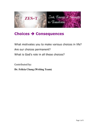 Choices Consequences
What motivates you to make various choices in life?
Are our choices permanent?
What is God’s role in all these choices?
Contributed by:
Dr. Felicia Chang (Writing Team)
Page 1 of 5
 