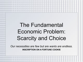 The Fundamental
     Economic Problem:
     Scarcity and Choice
Our necessities are few but are wants are endless.
         INSCRIPTION ON A FORTUNE COOKIE
 