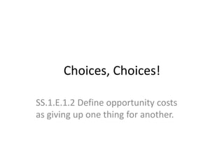 Choices, Choices!
SS.1.E.1.2 Define opportunity costs
as giving up one thing for another.
 