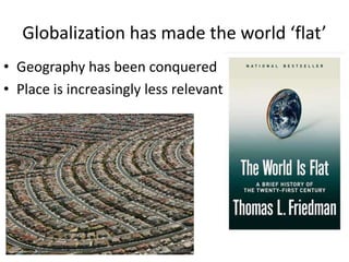 Globalization has made the world ‘flat’
• Geography has been conquered
• Place is increasingly less relevant
 