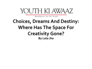 Choices, Dreams And Destiny:
  Where Has The Space For
      Creativity Gone?
          By Lata Jha
 