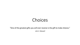 Choices
“One of the greatest gifts you will ever receive is the gift to make choices.”
John C. Maxwell
 