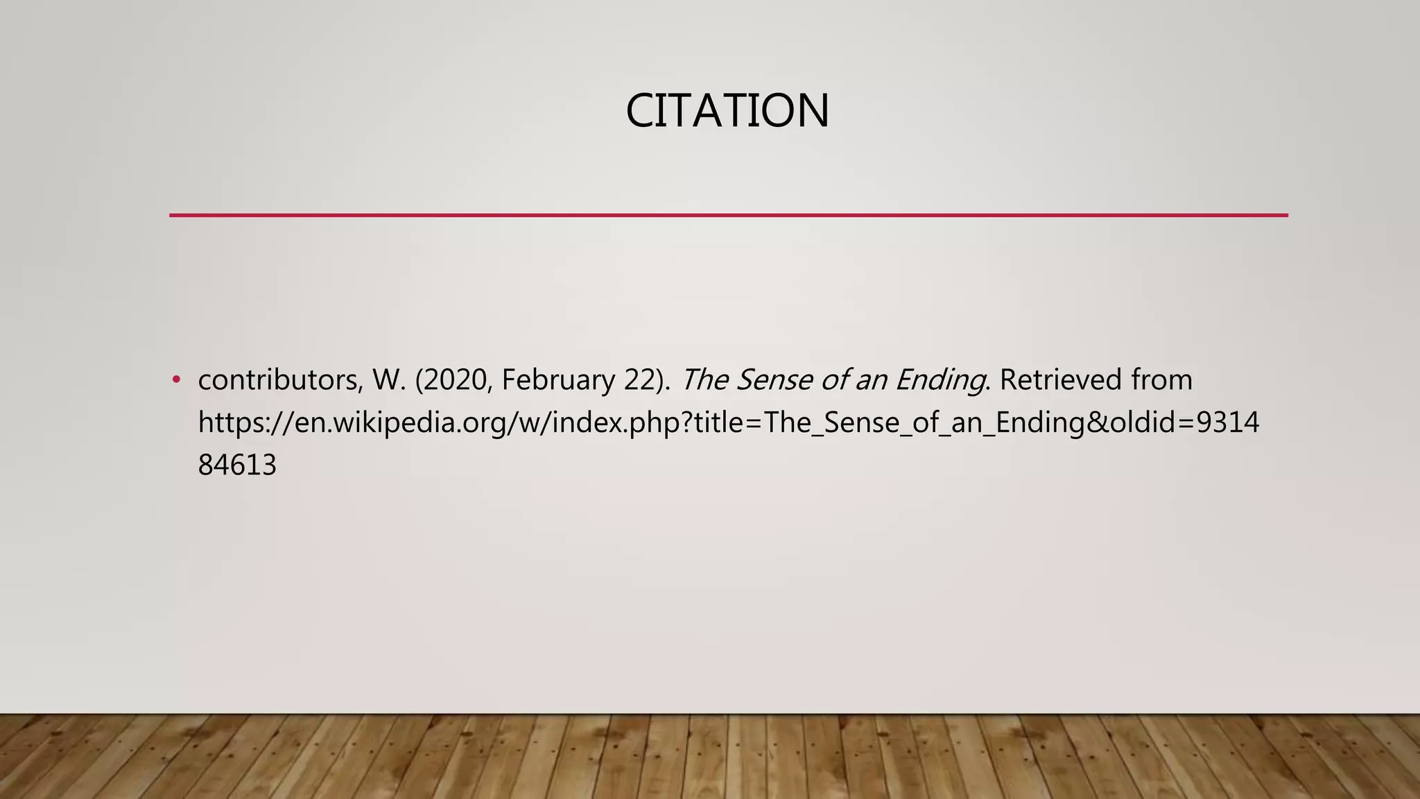 CITATION
• contributors, W. (2020, February 22). The Sense of an Ending. Retrieved from
https://en.wikipedia.org/w/index.php?title=The_Sense_of_an_Ending&oldid=9314
84613
 