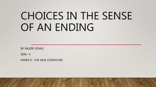 CHOICES IN THE SENSE
OF AN ENDING
BY RAJDIP GOHEL
SEM:- 4
PAPER 9:- THE NEW LITERATURE
 