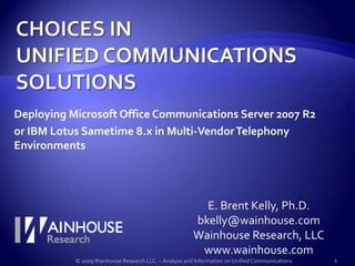 CHOICES IN UNIFIED COMMUNICATIONS SOLUTIONS Deploying Microsoft Office Communications Server 2007 R2 or IBM Lotus Sametime 8.x in Multi-Vendor Telephony Environments E. Brent Kelly, Ph.D. bkelly@wainhouse.com Wainhouse Research, LLC www.wainhouse.com 1 © 2009 Wainhouse Research LLC. – Analysis and Information on Unified Communications 