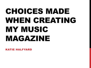 CHOICES MADE
WHEN CREATING
MY MUSIC
MAGAZINE
KATIE HALFYARD
 