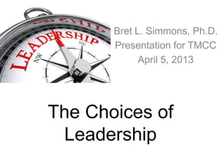 Bret L. Simmons, Ph.D.
       Presentation for TMCC
             April 5, 2013




The Choices of
 Leadership
 