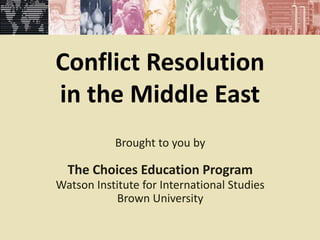 Conflict Resolution
in the Middle East
           Brought to you by

  The Choices Education Program
Watson Institute for International Studies
           Brown University
 