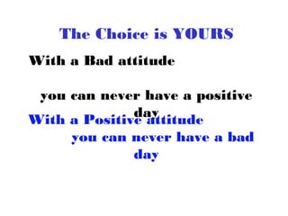 The Choice is YOURS
With a Bad attitude
you can never have a positive
day
With a Positive attitude
you can never have a bad
day

 