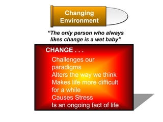 Changing
Environment
“The only person who always
likes change is a wet baby”

CHANGE . . .
Challenges our
paradigms
Alters the way we think
Makes life more difficult
for a while
Causes Stress
Is an ongoing fact of life

 