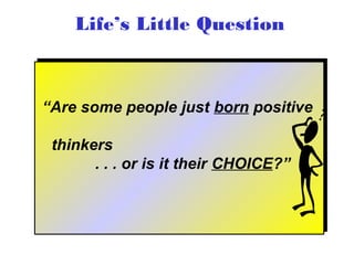 Life’s Little Question

“Are some people just born positive
“Are some people just born positive
thinkers
thinkers
or is it their CHOICE?”
.. .. .. or is it their CHOICE?”

 