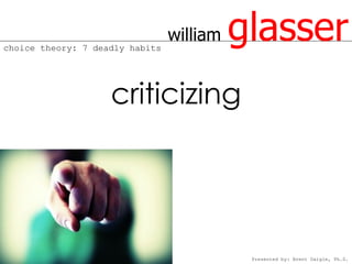 choice theory: 7 deadly habits
                                 william   glasser
                    criticizing




                                            Presented by: Brent Daigle, Ph.D.
 